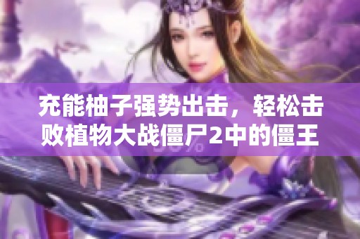 充能柚子强势出击，轻松击败植物大战僵尸2中的僵王！