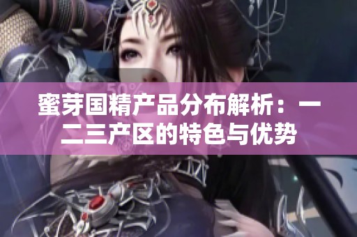 蜜芽国精产品分布解析：一二三产区的特色与优势