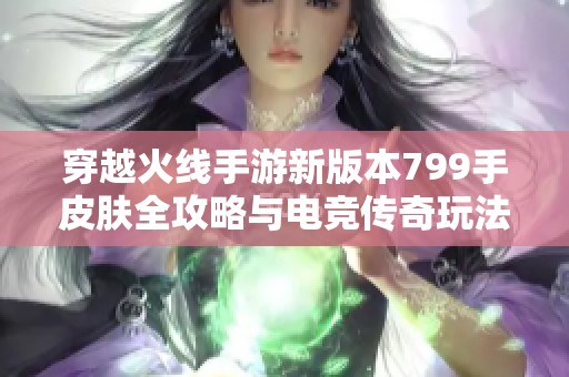 穿越火线手游新版本799手皮肤全攻略与电竞传奇玩法解析