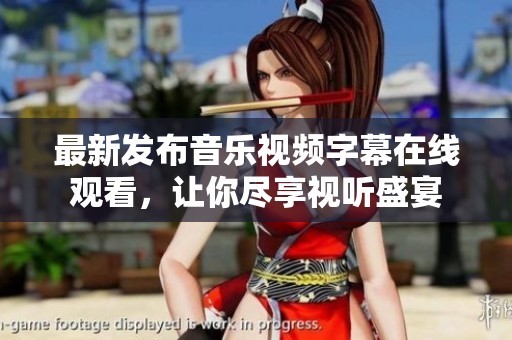 最新发布音乐视频字幕在线观看，让你尽享视听盛宴