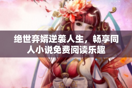 绝世弃婿逆袭人生，畅享同人小说免费阅读乐趣