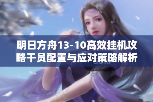 明日方舟13-10高效挂机攻略干员配置与应对策略解析