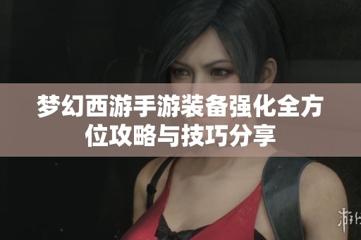 梦幻西游手游装备强化全方位攻略与技巧分享