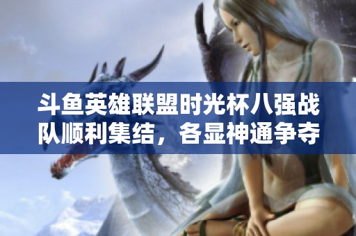 斗鱼英雄联盟时光杯八强战队顺利集结，各显神通争夺荣耀