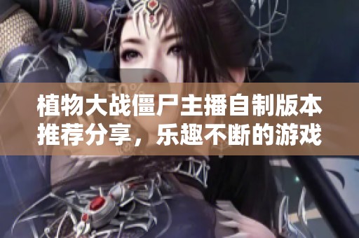 植物大战僵尸主播自制版本推荐分享，乐趣不断的游戏体验