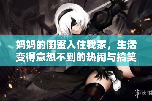 妈妈的闺蜜入住我家，生活变得意想不到的热闹与搞笑