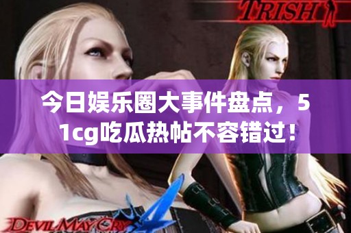 今日娱乐圈大事件盘点，51cg吃瓜热帖不容错过！