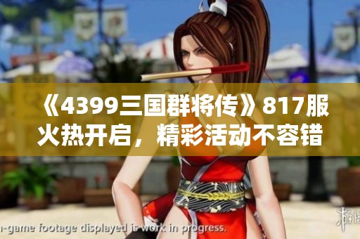 《4399三国群将传》817服火热开启，精彩活动不容错过！