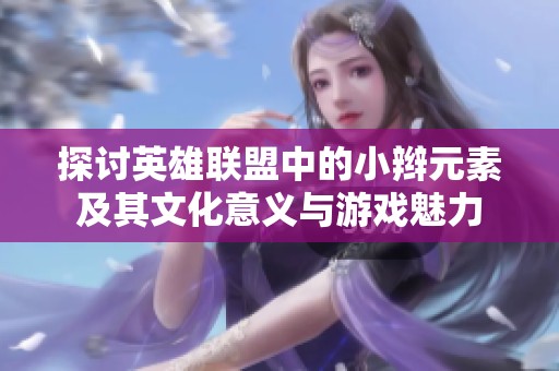 探讨英雄联盟中的小辫元素及其文化意义与游戏魅力