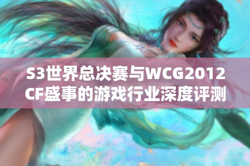 S3世界总决赛与WCG2012CF盛事的游戏行业深度评测分析