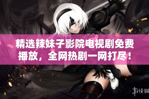 精选辣妹子影院电视剧免费播放，全网热剧一网打尽！