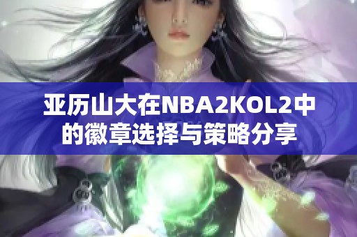 亚历山大在NBA2KOL2中的徽章选择与策略分享