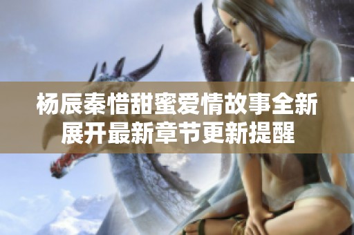 杨辰秦惜甜蜜爱情故事全新展开最新章节更新提醒