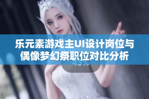 乐元素游戏主UI设计岗位与偶像梦幻祭职位对比分析