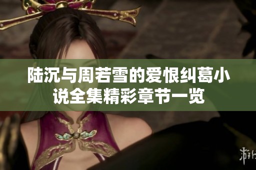 陆沉与周若雪的爱恨纠葛小说全集精彩章节一览