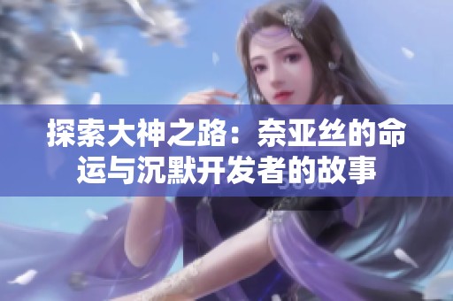 探索大神之路：奈亚丝的命运与沉默开发者的故事