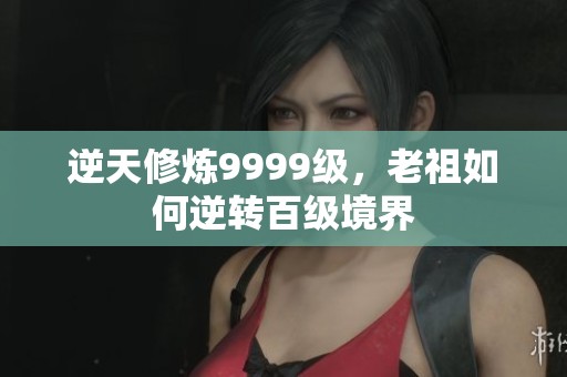 逆天修炼9999级，老祖如何逆转百级境界