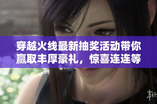 穿越火线最新抽奖活动带你赢取丰厚豪礼，惊喜连连等你来！