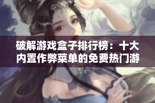 破解游戏盒子排行榜：十大内置作弊菜单的免费热门游戏推荐