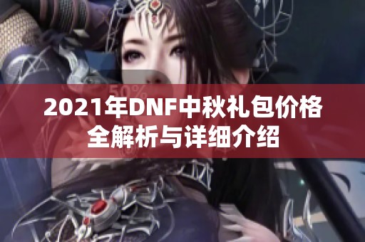 2021年DNF中秋礼包价格全解析与详细介绍