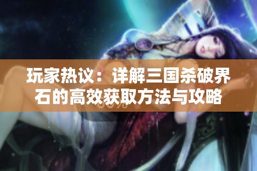 玩家热议：详解三国杀破界石的高效获取方法与攻略