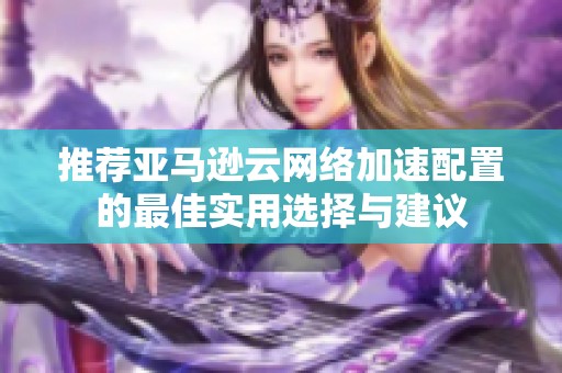 推荐亚马逊云网络加速配置的最佳实用选择与建议