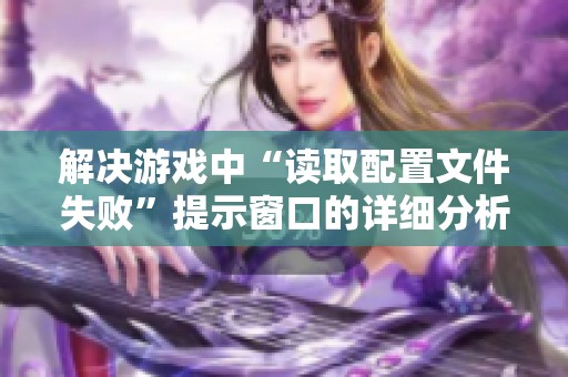 解决游戏中“读取配置文件失败”提示窗口的详细分析与对策
