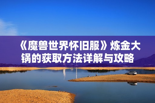 《魔兽世界怀旧服》炼金大锅的获取方法详解与攻略