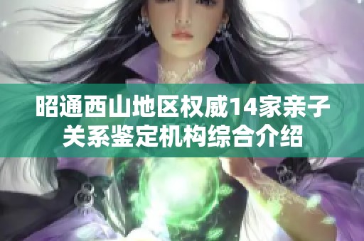 昭通西山地区权威14家亲子关系鉴定机构综合介绍