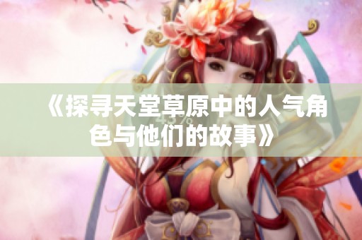 《探寻天堂草原中的人气角色与他们的故事》