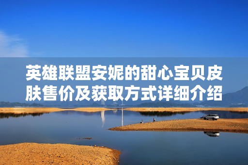 英雄联盟安妮的甜心宝贝皮肤售价及获取方式详细介绍