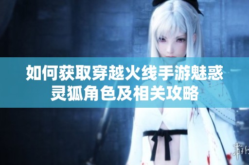 如何获取穿越火线手游魅惑灵狐角色及相关攻略