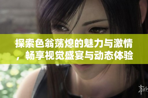 探索色翁荡熄的魅力与激情，畅享视觉盛宴与动态体验