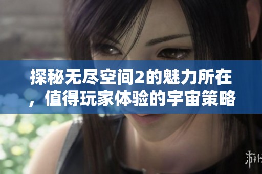 探秘无尽空间2的魅力所在，值得玩家体验的宇宙策略游戏
