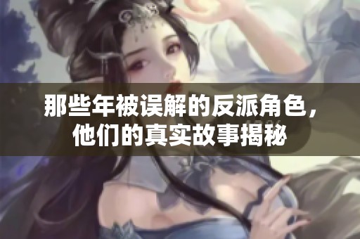 那些年被误解的反派角色，他们的真实故事揭秘
