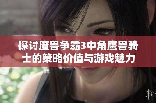 探讨魔兽争霸3中角鹰兽骑士的策略价值与游戏魅力