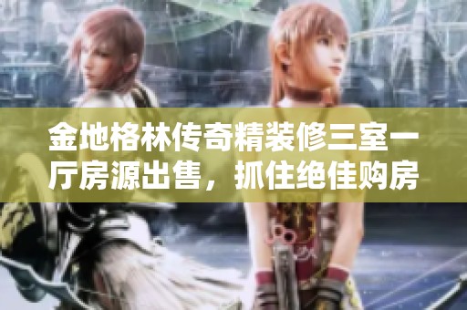 金地格林传奇精装修三室一厅房源出售，抓住绝佳购房机会