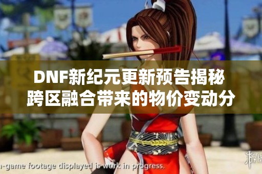 DNF新纪元更新预告揭秘 跨区融合带来的物价变动分析