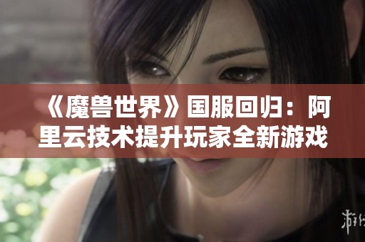 《魔兽世界》国服回归：阿里云技术提升玩家全新游戏体验