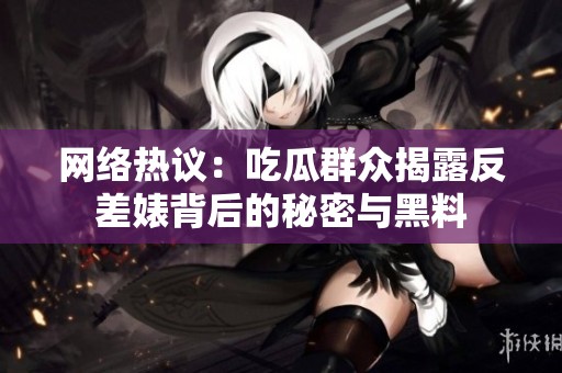 网络热议：吃瓜群众揭露反差婊背后的秘密与黑料
