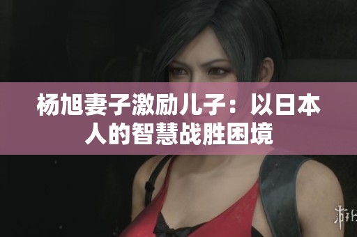 杨旭妻子激励儿子：以日本人的智慧战胜困境