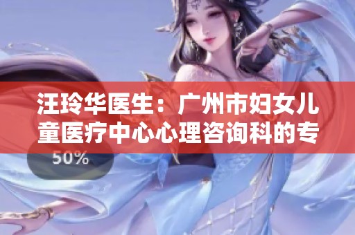 汪玲华医生：广州市妇女儿童医疗中心心理咨询科的专家简介与服务介绍