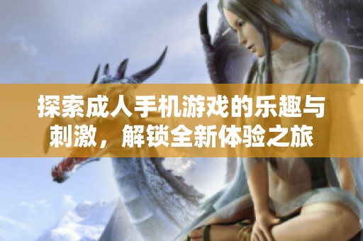 探索成人手机游戏的乐趣与刺激，解锁全新体验之旅