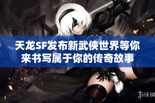 天龙SF发布新武侠世界等你来书写属于你的传奇故事