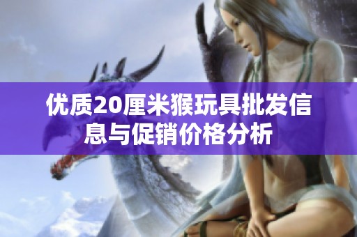 优质20厘米猴玩具批发信息与促销价格分析