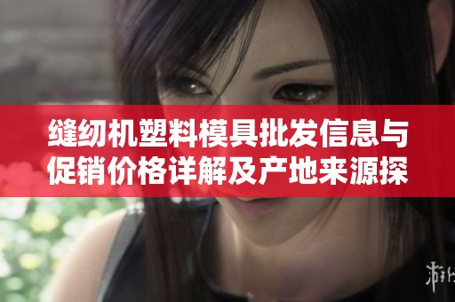 缝纫机塑料模具批发信息与促销价格详解及产地来源探讨