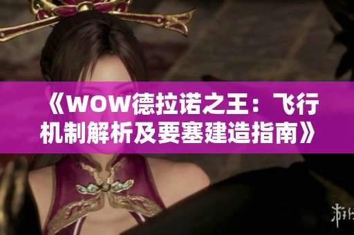 《WOW德拉诺之王：飞行机制解析及要塞建造指南》