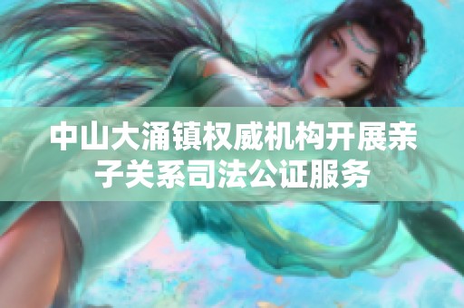 中山大涌镇权威机构开展亲子关系司法公证服务