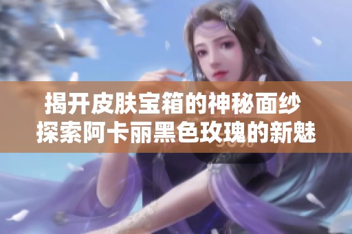 揭开皮肤宝箱的神秘面纱 探索阿卡丽黑色玫瑰的新魅力