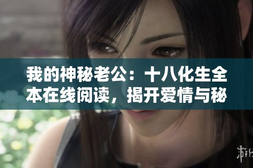 我的神秘老公：十八化生全本在线阅读，揭开爱情与秘密的精彩篇章